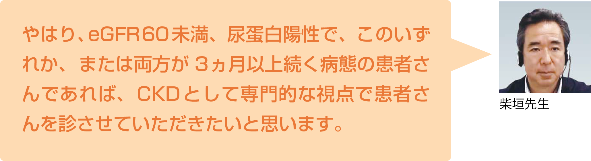 やはり、eGFR60未満、尿蛋白陽性で、このいずれか、または両方が３ヵ月以上続く病態 の患者さんであれば、CKDとして専門的な視点で患者さんを診させていただきたいと思います。